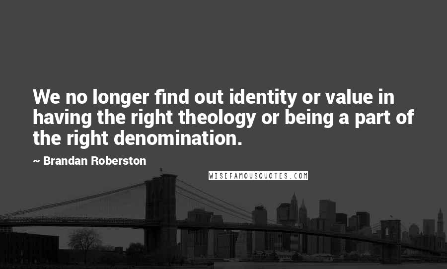 Brandan Roberston Quotes: We no longer find out identity or value in having the right theology or being a part of the right denomination.