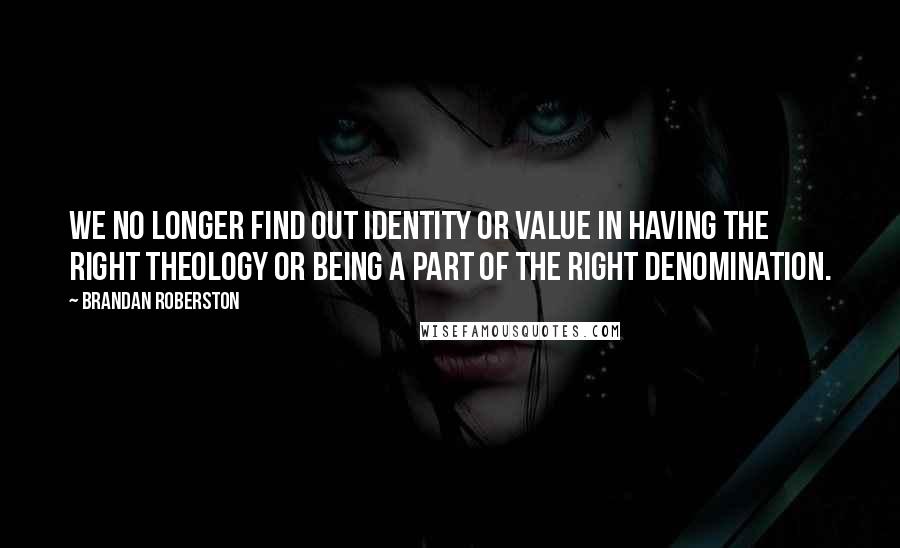Brandan Roberston Quotes: We no longer find out identity or value in having the right theology or being a part of the right denomination.