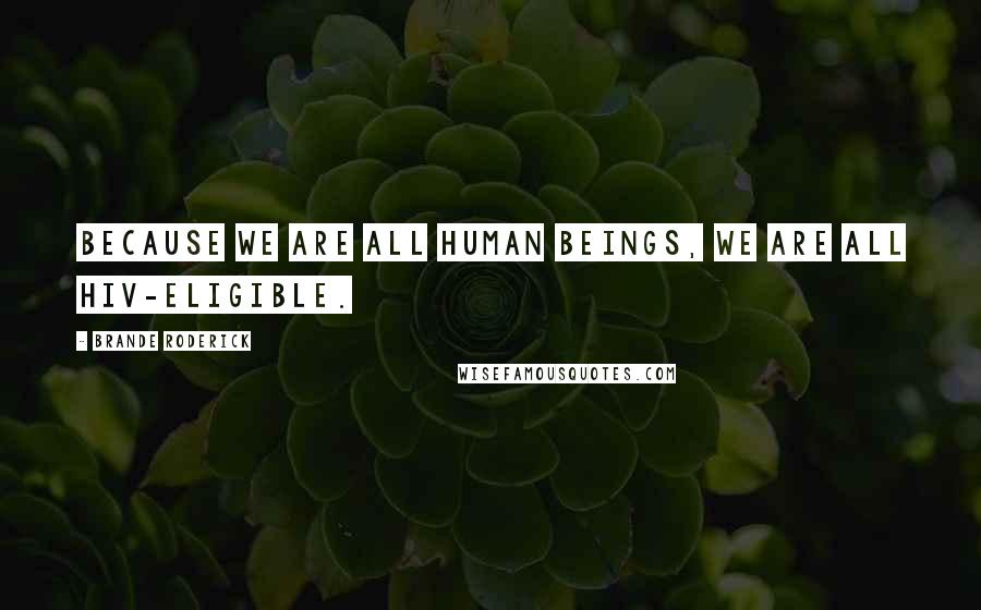 Brande Roderick Quotes: Because we are all human beings, we are all HIV-eligible.