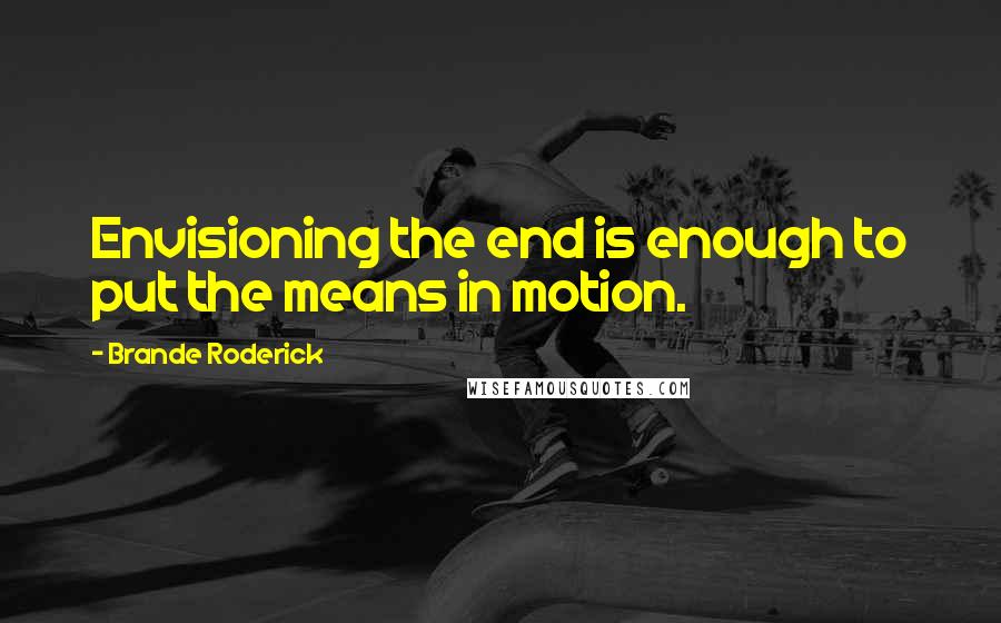 Brande Roderick Quotes: Envisioning the end is enough to put the means in motion.