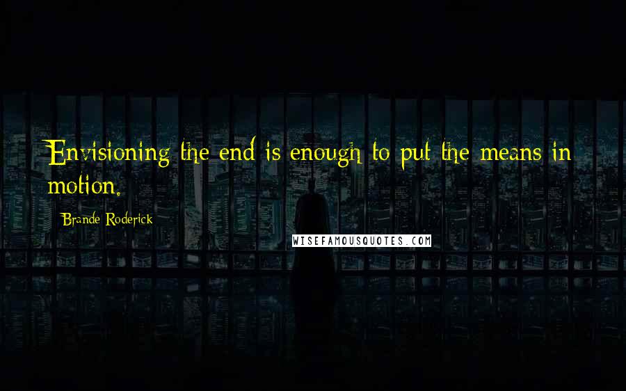 Brande Roderick Quotes: Envisioning the end is enough to put the means in motion.