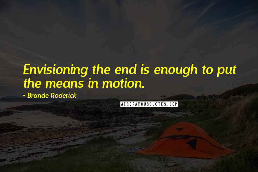 Brande Roderick Quotes: Envisioning the end is enough to put the means in motion.