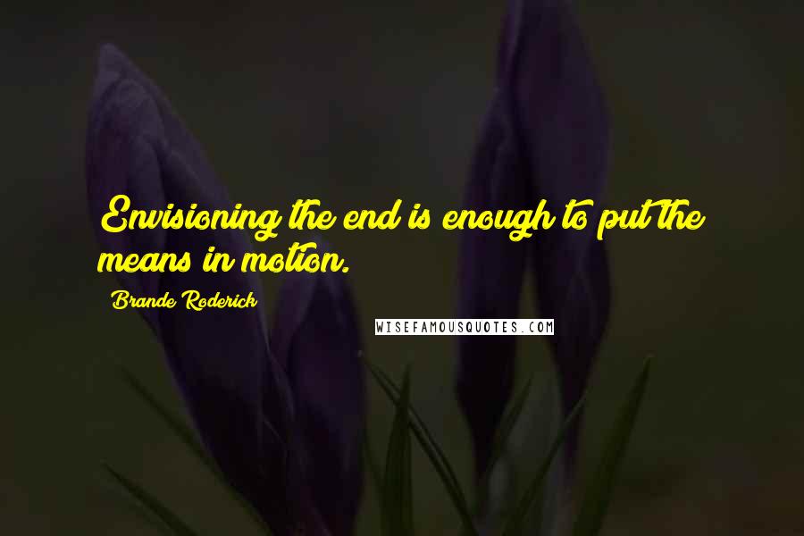 Brande Roderick Quotes: Envisioning the end is enough to put the means in motion.