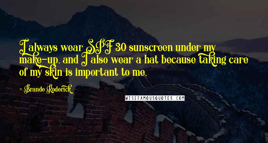 Brande Roderick Quotes: I always wear SPF 30 sunscreen under my make-up, and I also wear a hat because taking care of my skin is important to me.