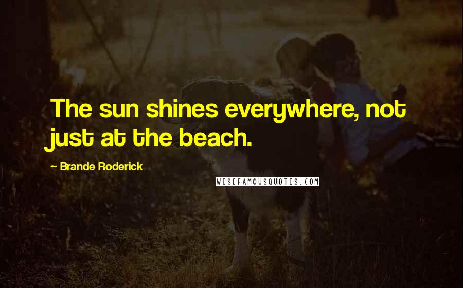Brande Roderick Quotes: The sun shines everywhere, not just at the beach.