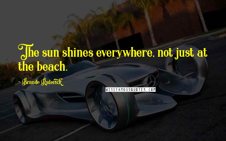 Brande Roderick Quotes: The sun shines everywhere, not just at the beach.