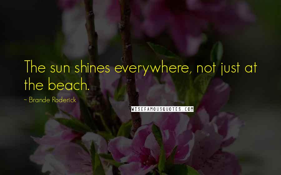 Brande Roderick Quotes: The sun shines everywhere, not just at the beach.