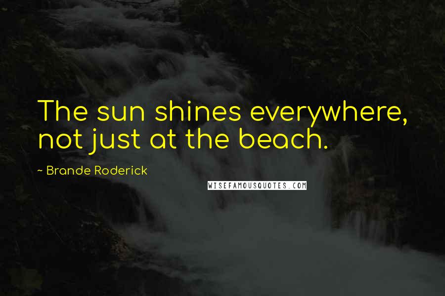 Brande Roderick Quotes: The sun shines everywhere, not just at the beach.