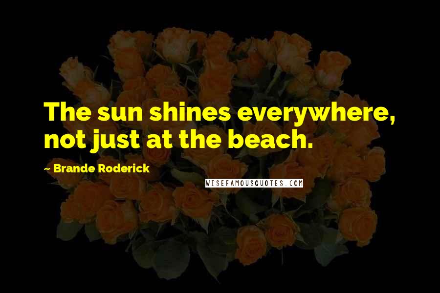 Brande Roderick Quotes: The sun shines everywhere, not just at the beach.