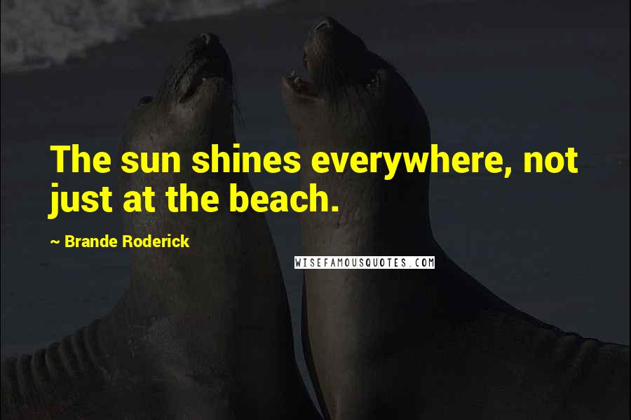 Brande Roderick Quotes: The sun shines everywhere, not just at the beach.