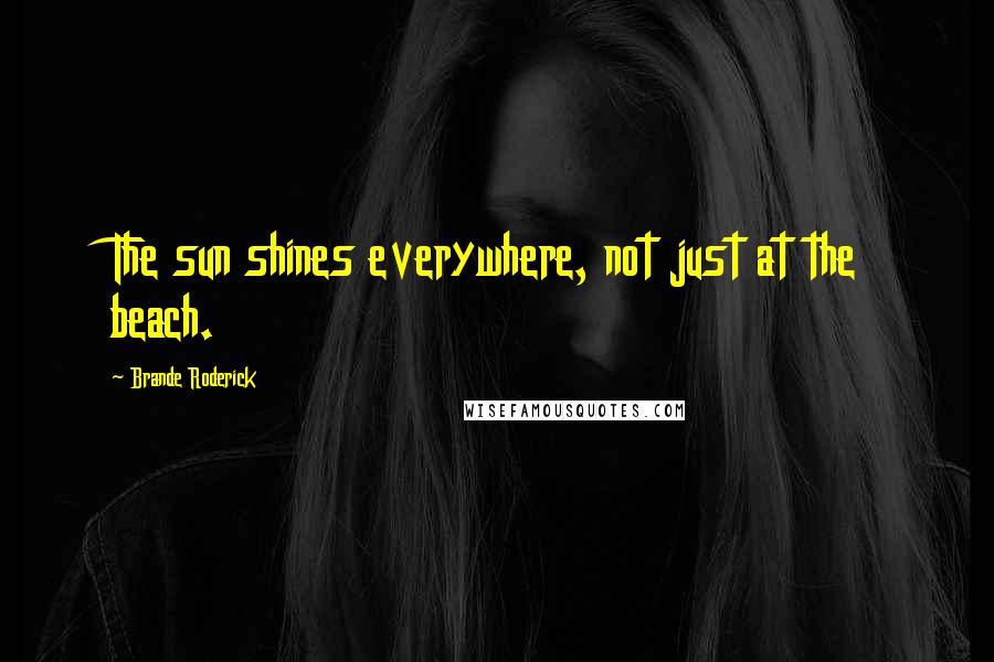 Brande Roderick Quotes: The sun shines everywhere, not just at the beach.