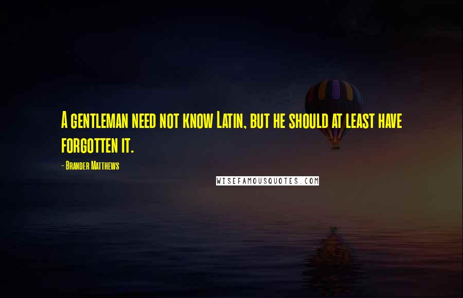 Brander Matthews Quotes: A gentleman need not know Latin, but he should at least have forgotten it.