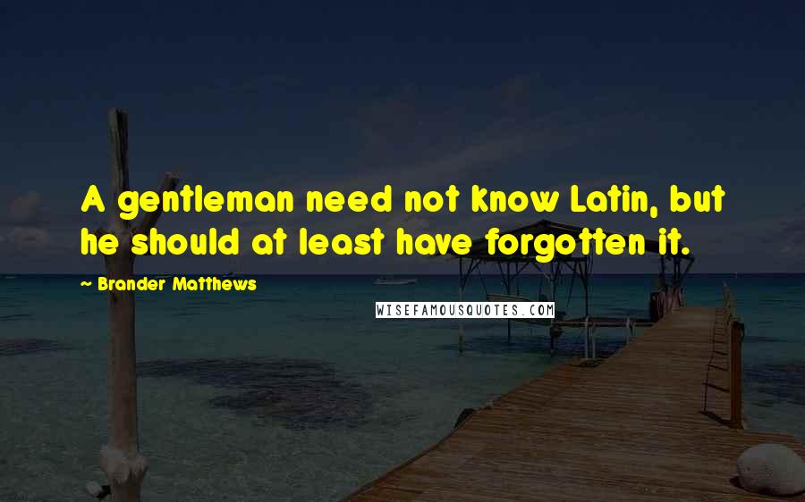 Brander Matthews Quotes: A gentleman need not know Latin, but he should at least have forgotten it.