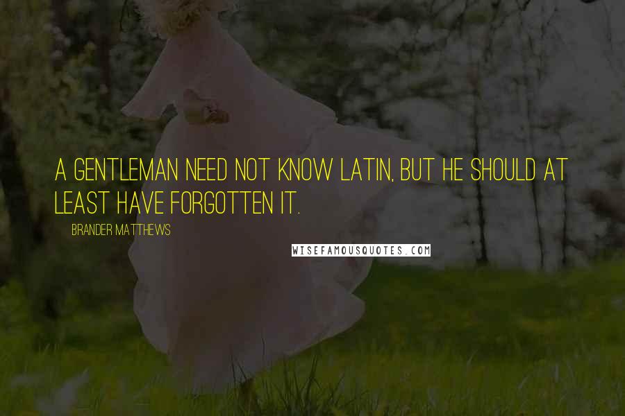 Brander Matthews Quotes: A gentleman need not know Latin, but he should at least have forgotten it.