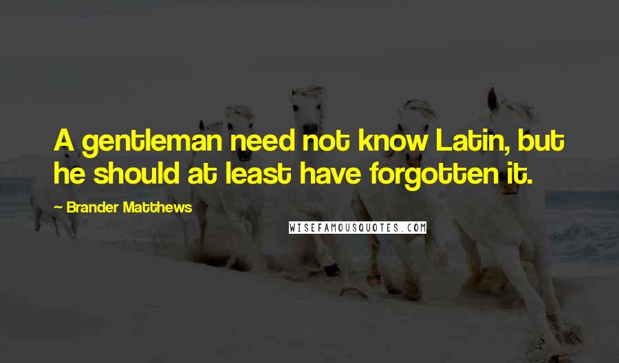 Brander Matthews Quotes: A gentleman need not know Latin, but he should at least have forgotten it.