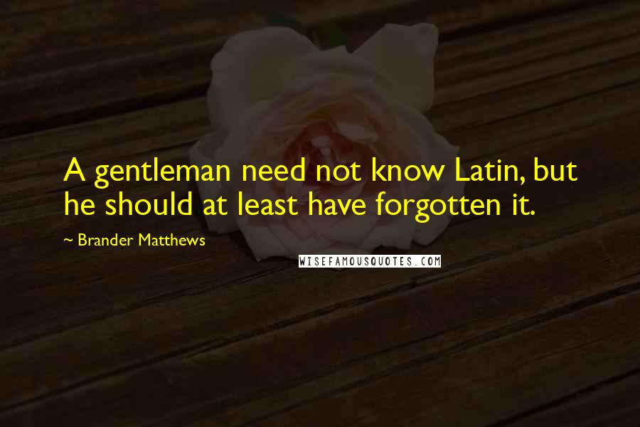 Brander Matthews Quotes: A gentleman need not know Latin, but he should at least have forgotten it.