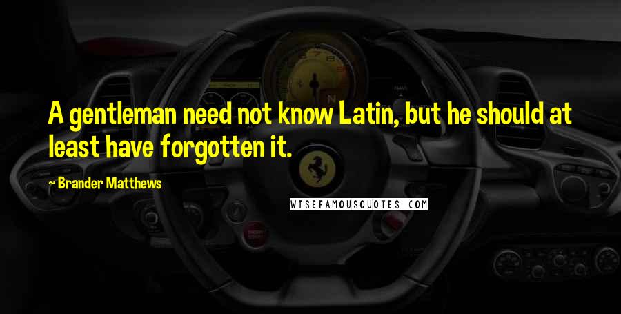 Brander Matthews Quotes: A gentleman need not know Latin, but he should at least have forgotten it.