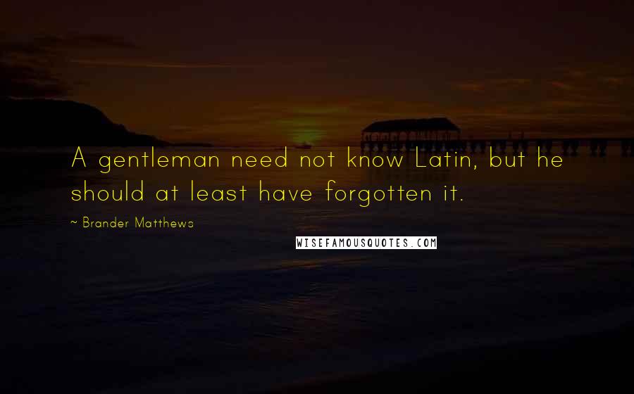 Brander Matthews Quotes: A gentleman need not know Latin, but he should at least have forgotten it.