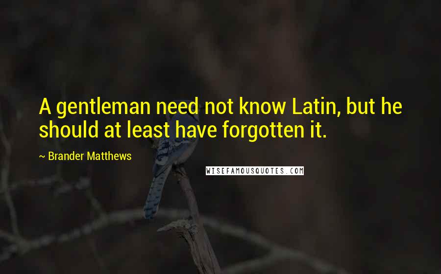 Brander Matthews Quotes: A gentleman need not know Latin, but he should at least have forgotten it.