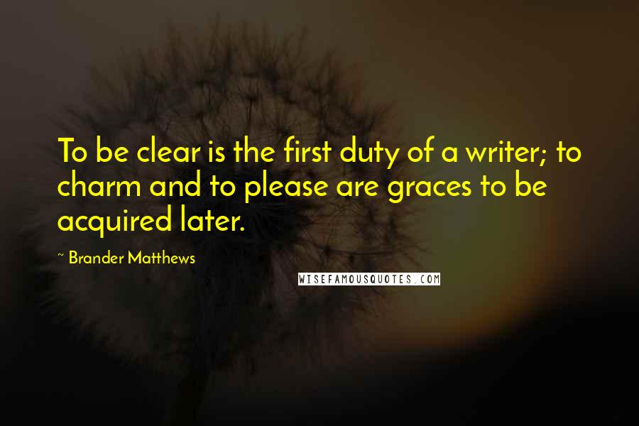 Brander Matthews Quotes: To be clear is the first duty of a writer; to charm and to please are graces to be acquired later.