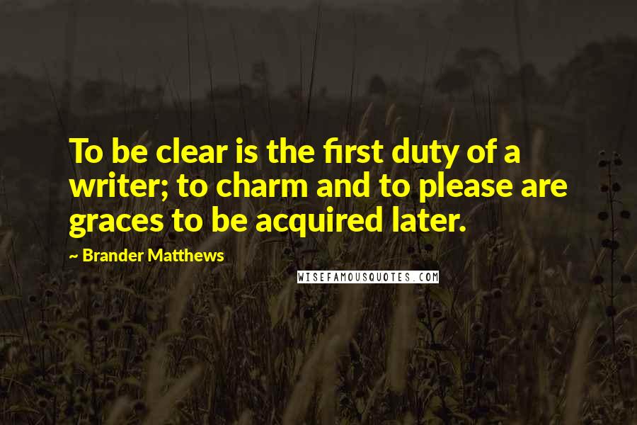 Brander Matthews Quotes: To be clear is the first duty of a writer; to charm and to please are graces to be acquired later.