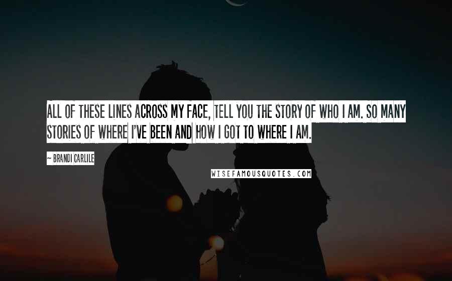Brandi Carlile Quotes: All of these lines across my face, tell you the story of who I am. So many stories of where I've been and how I got to where I am.