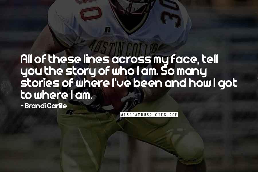 Brandi Carlile Quotes: All of these lines across my face, tell you the story of who I am. So many stories of where I've been and how I got to where I am.