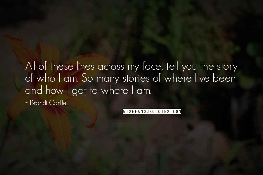 Brandi Carlile Quotes: All of these lines across my face, tell you the story of who I am. So many stories of where I've been and how I got to where I am.