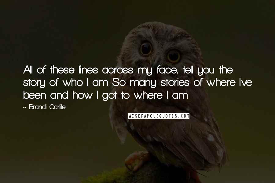 Brandi Carlile Quotes: All of these lines across my face, tell you the story of who I am. So many stories of where I've been and how I got to where I am.