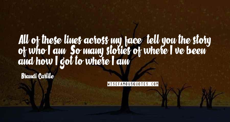 Brandi Carlile Quotes: All of these lines across my face, tell you the story of who I am. So many stories of where I've been and how I got to where I am.