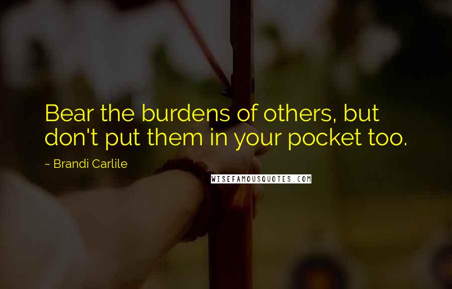Brandi Carlile Quotes: Bear the burdens of others, but don't put them in your pocket too.