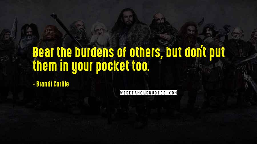 Brandi Carlile Quotes: Bear the burdens of others, but don't put them in your pocket too.