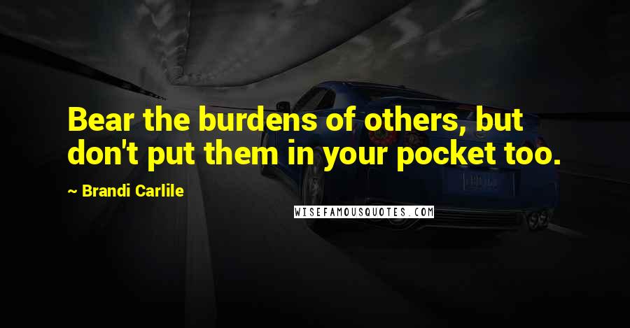 Brandi Carlile Quotes: Bear the burdens of others, but don't put them in your pocket too.