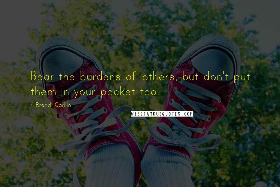 Brandi Carlile Quotes: Bear the burdens of others, but don't put them in your pocket too.