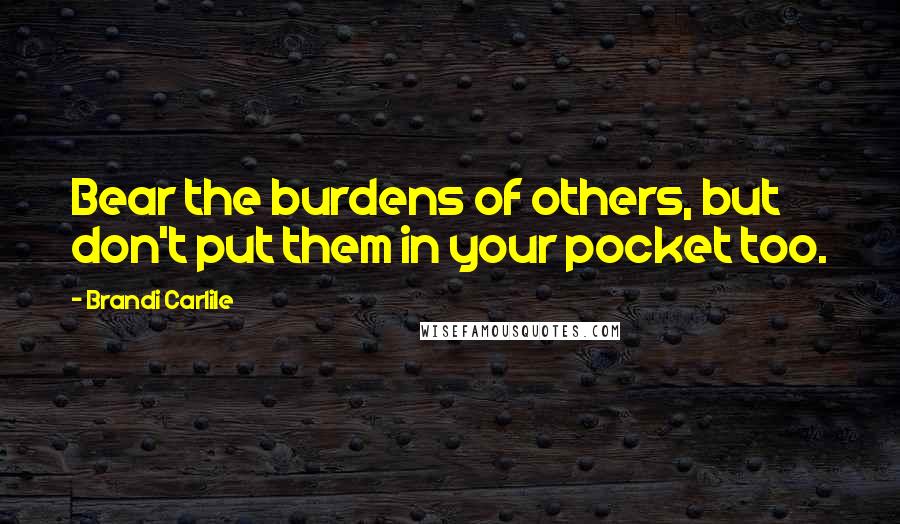 Brandi Carlile Quotes: Bear the burdens of others, but don't put them in your pocket too.