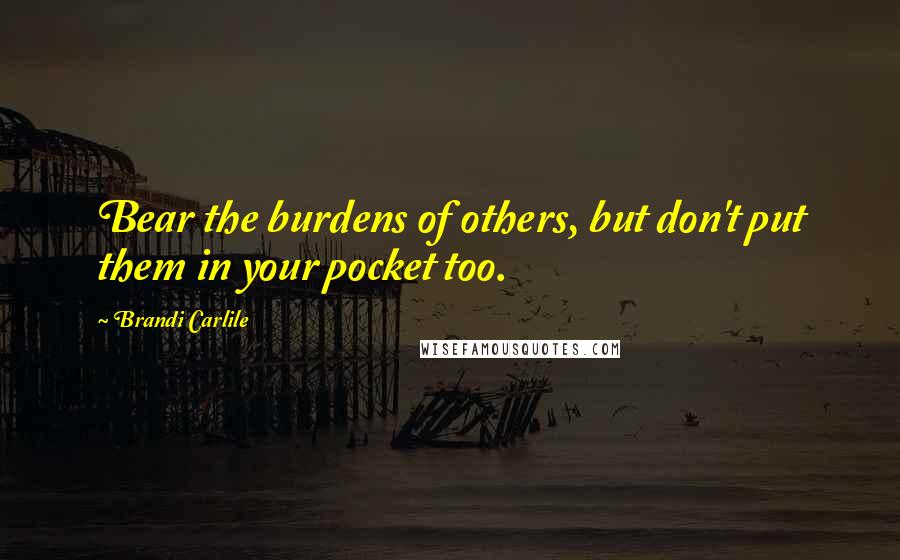 Brandi Carlile Quotes: Bear the burdens of others, but don't put them in your pocket too.