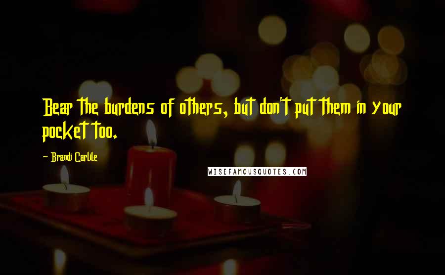 Brandi Carlile Quotes: Bear the burdens of others, but don't put them in your pocket too.