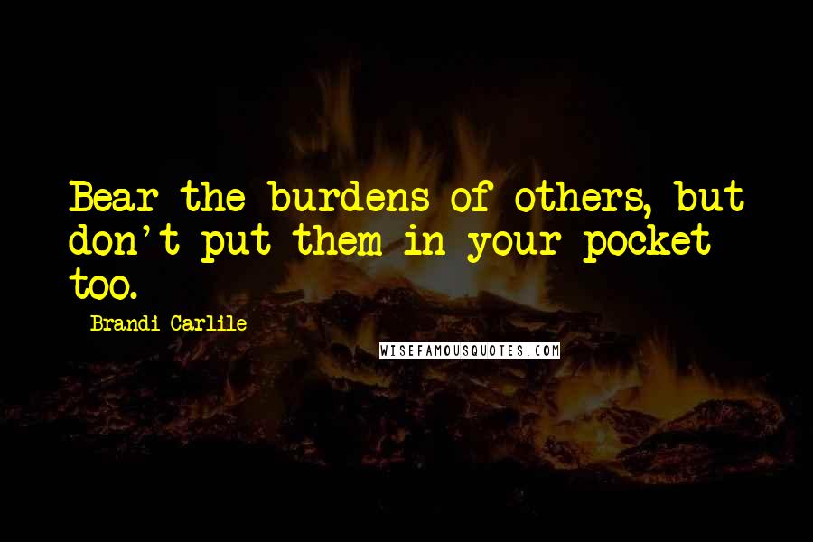 Brandi Carlile Quotes: Bear the burdens of others, but don't put them in your pocket too.