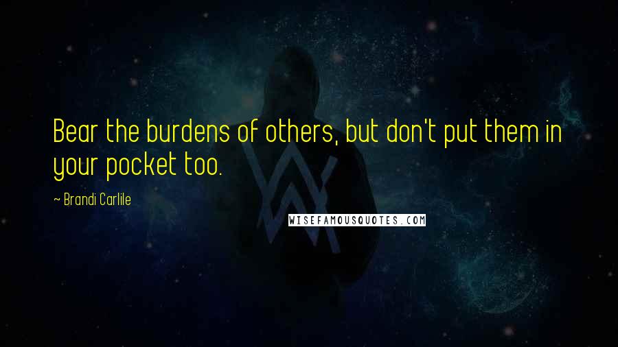 Brandi Carlile Quotes: Bear the burdens of others, but don't put them in your pocket too.