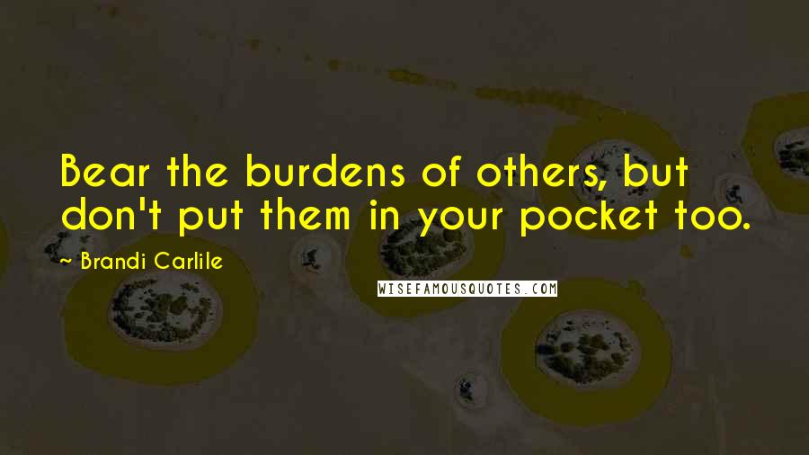 Brandi Carlile Quotes: Bear the burdens of others, but don't put them in your pocket too.