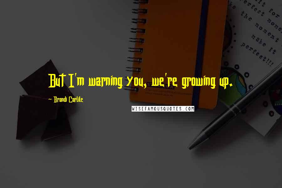 Brandi Carlile Quotes: But I'm warning you, we're growing up.