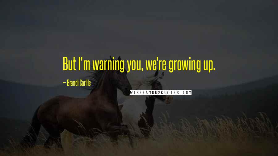 Brandi Carlile Quotes: But I'm warning you, we're growing up.
