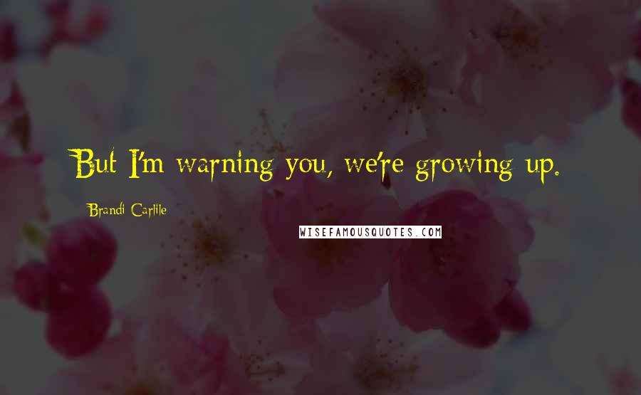 Brandi Carlile Quotes: But I'm warning you, we're growing up.