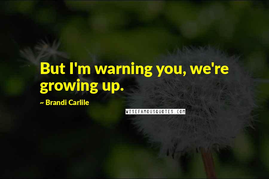 Brandi Carlile Quotes: But I'm warning you, we're growing up.