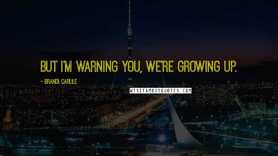 Brandi Carlile Quotes: But I'm warning you, we're growing up.