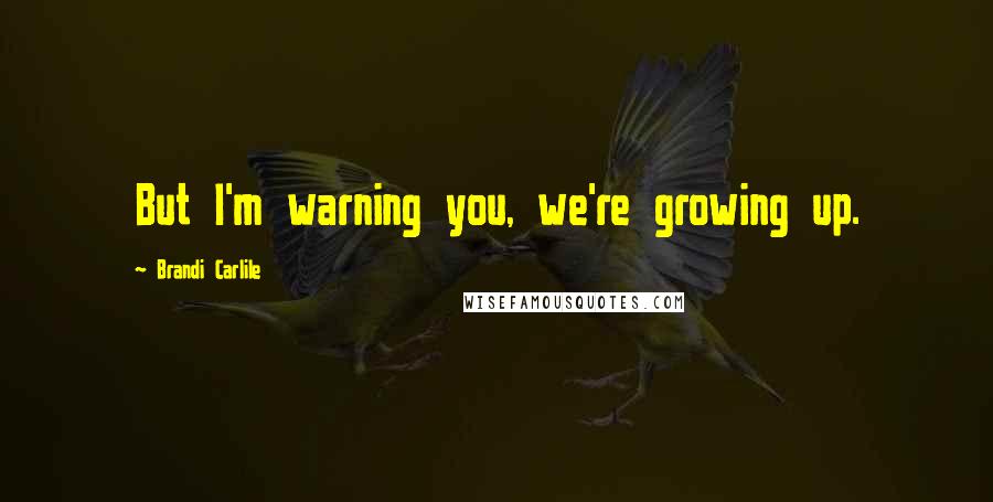 Brandi Carlile Quotes: But I'm warning you, we're growing up.