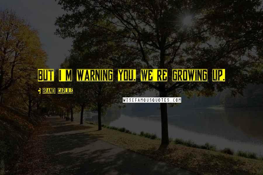 Brandi Carlile Quotes: But I'm warning you, we're growing up.