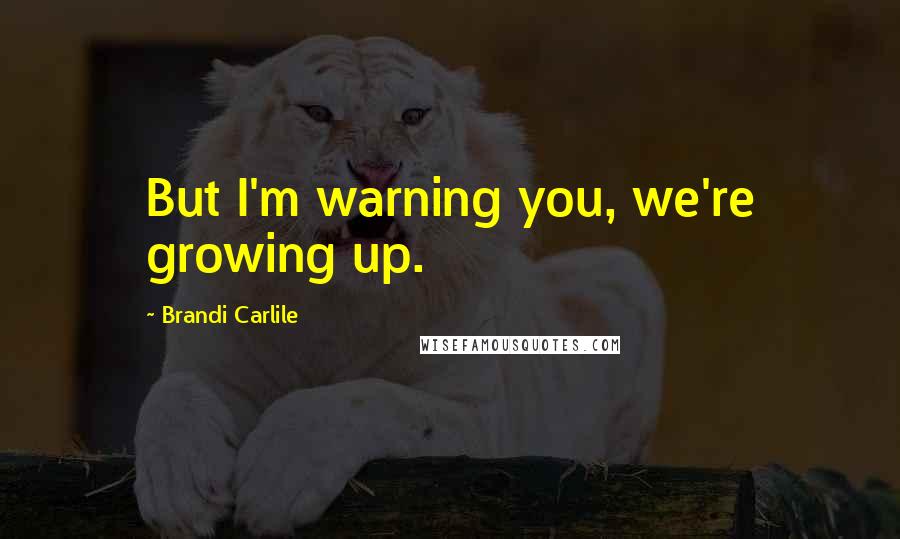 Brandi Carlile Quotes: But I'm warning you, we're growing up.