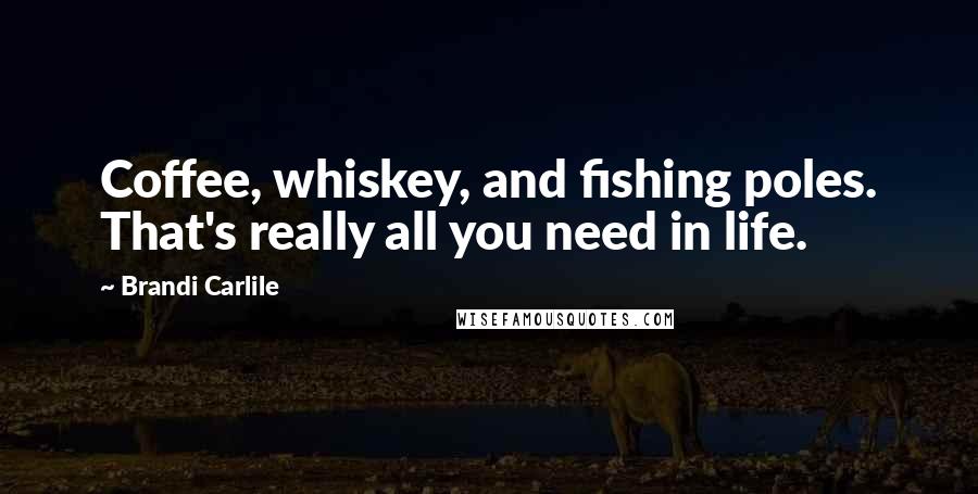 Brandi Carlile Quotes: Coffee, whiskey, and fishing poles. That's really all you need in life.