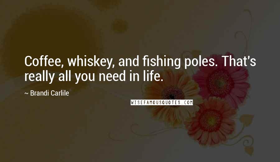 Brandi Carlile Quotes: Coffee, whiskey, and fishing poles. That's really all you need in life.